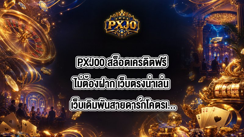 PXJ00 สล็อตเครดิตฟรีไม่ต้องฝาก เว็บตรงน่าเล่น